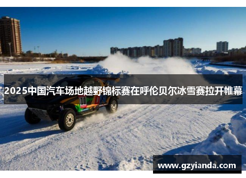 2025中国汽车场地越野锦标赛在呼伦贝尔冰雪赛拉开帷幕