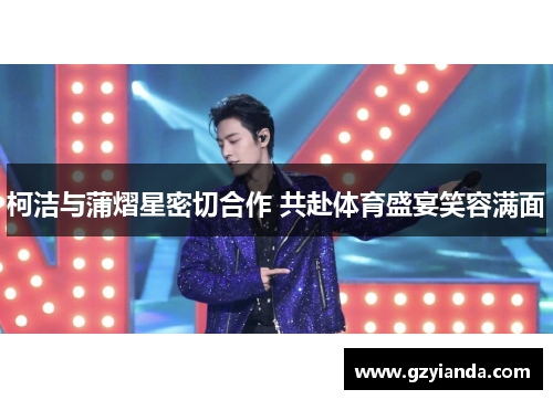 柯洁与蒲熠星密切合作 共赴体育盛宴笑容满面