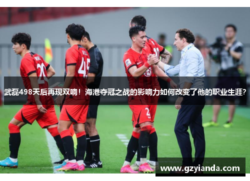 武磊498天后再现双响！海港夺冠之战的影响力如何改变了他的职业生涯？